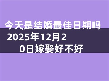 今天是结婚最佳日期吗 2025年12月20日嫁娶好不好