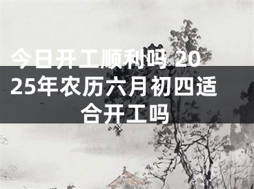 今日开工顺利吗 2025年农历六月初四适合开工吗