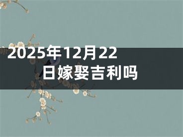 2025年12月22日嫁娶吉利吗