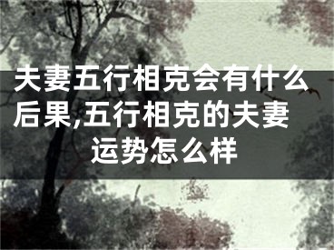 夫妻五行相克会有什么后果,五行相克的夫妻运势怎么样