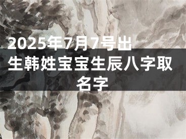 2025年7月7号出生韩姓宝宝生辰八字取名字
