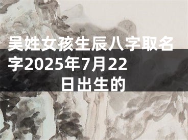 吴姓女孩生辰八字取名字2025年7月22日出生的