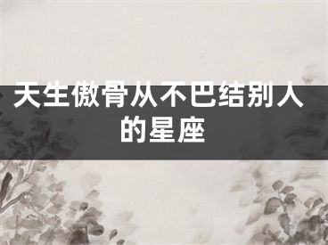 天生傲骨从不巴结别人的星座
