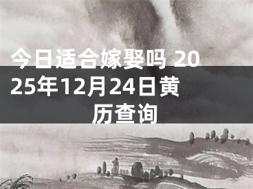 今日适合嫁娶吗 2025年12月24日黄历查询
