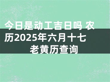 今日是动工吉日吗 农历2025年六月十七老黄历查询