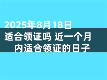 2025年8月18日适合领证吗 近一个月内适合领证的日子