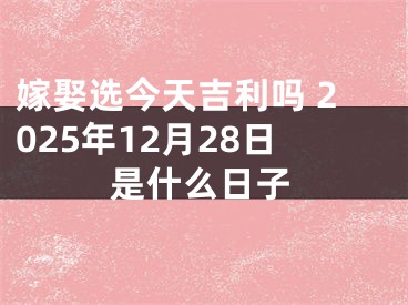 嫁娶选今天吉利吗 2025年12月28日是什么日子