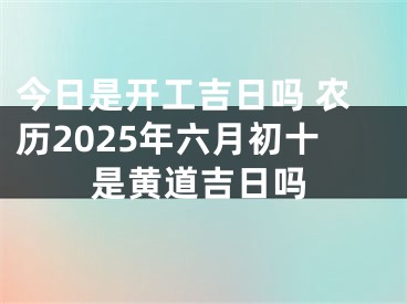 今日是开工吉日吗 农历2025年六月初十是黄道吉日吗