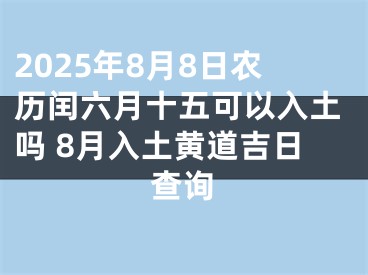 2025年8月8日农历闰六月十五可以入土吗 8月入土黄道吉日查询