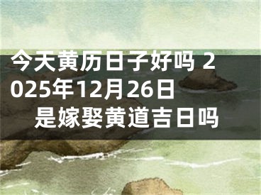 今天黄历日子好吗 2025年12月26日是嫁娶黄道吉日吗