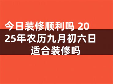 今日装修顺利吗 2025年农历九月初六日适合装修吗