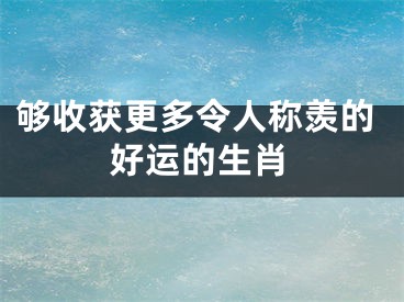 够收获更多令人称羡的好运的生肖