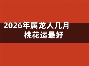 2026年属龙人几月桃花运最好