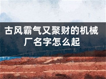 古风霸气又聚财的机械厂名字怎么起
