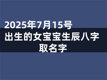 2025年7月15号出生的女宝宝生辰八字取名字