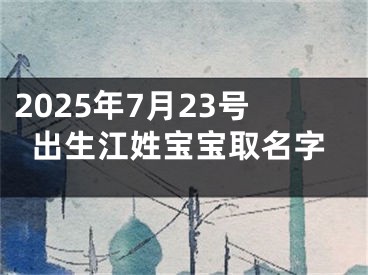 2025年7月23号出生江姓宝宝取名字