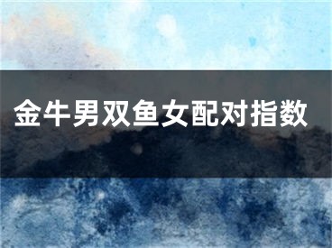 金牛男双鱼女配对指数