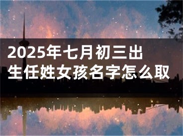 2025年七月初三出生任姓女孩名字怎么取