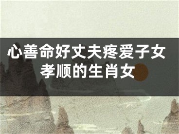心善命好丈夫疼爱子女孝顺的生肖女