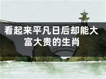 看起来平凡日后却能大富大贵的生肖