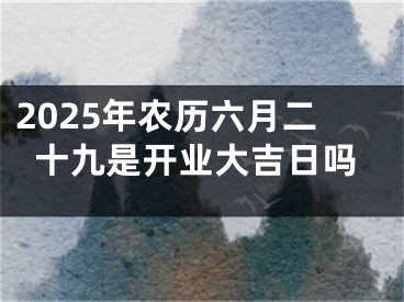 2025年农历六月二十九是开业大吉日吗