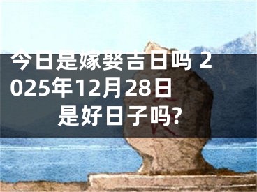 今日是嫁娶吉日吗 2025年12月28日是好日子吗?