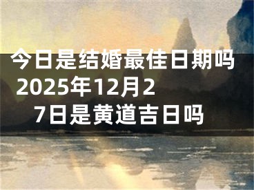 今日是结婚最佳日期吗 2025年12月27日是黄道吉日吗