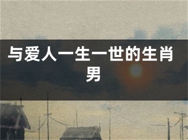 与爱人一生一世的生肖男
