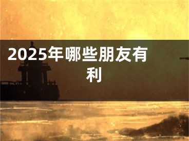 2025年哪些朋友有利