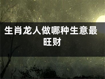 生肖龙人做哪种生意最旺财