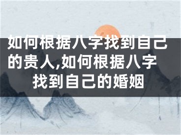 如何根据八字找到自己的贵人,如何根据八字找到自己的婚姻