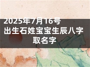 2025年7月16号出生石姓宝宝生辰八字取名字