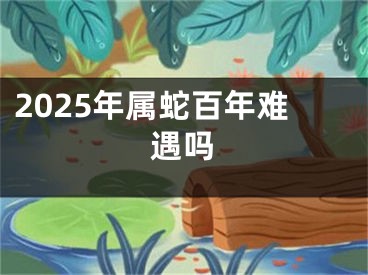 2025年属蛇百年难遇吗