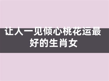 让人一见倾心桃花运最好的生肖女
