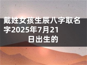戴姓女孩生辰八字取名字2025年7月21日出生的