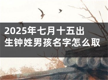 2025年七月十五出生钟姓男孩名字怎么取