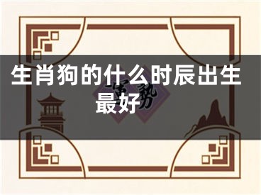 生肖狗的什么时辰出生最好 