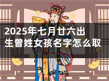 2025年七月廿六出生曾姓女孩名字怎么取