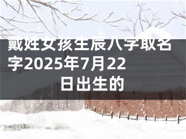 戴姓女孩生辰八字取名字2025年7月22日出生的
