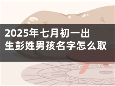 2025年七月初一出生彭姓男孩名字怎么取
