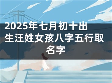2025年七月初十出生汪姓女孩八字五行取名字