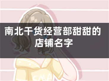 南北干货经营部甜甜的店铺名字
