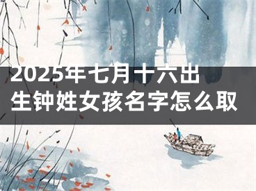 2025年七月十六出生钟姓女孩名字怎么取