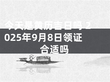 今天是黄历吉日吗 2025年9月8日领证合适吗
