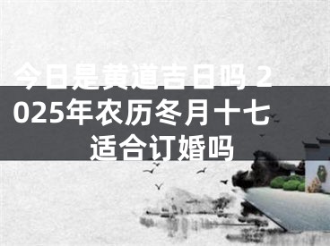 今日是黄道吉日吗 2025年农历冬月十七适合订婚吗
