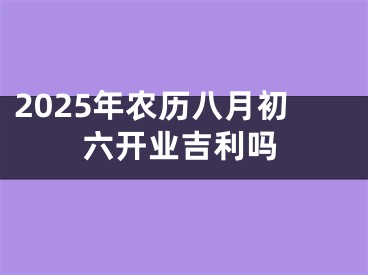 2025年农历八月初六开业吉利吗