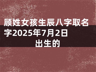 顾姓女孩生辰八字取名字2025年7月2日出生的