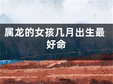 属龙的女孩几月出生最好命