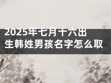 2025年七月十六出生韩姓男孩名字怎么取