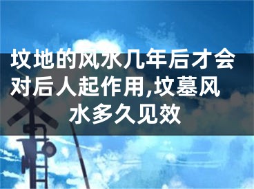 坟地的风水几年后才会对后人起作用,坟墓风水多久见效